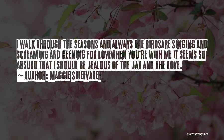 Maggie Stiefvater Quotes: I Walk Through The Seasons And Always The Birdsare Singing And Screaming And Keening For Lovewhen You're With Me It