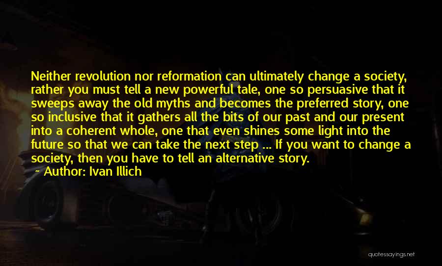 Ivan Illich Quotes: Neither Revolution Nor Reformation Can Ultimately Change A Society, Rather You Must Tell A New Powerful Tale, One So Persuasive