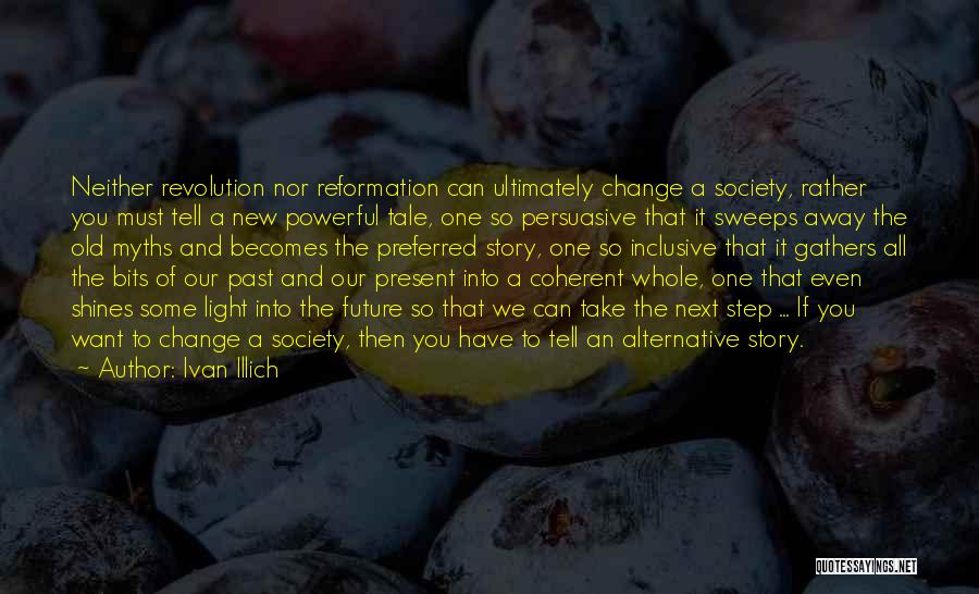 Ivan Illich Quotes: Neither Revolution Nor Reformation Can Ultimately Change A Society, Rather You Must Tell A New Powerful Tale, One So Persuasive