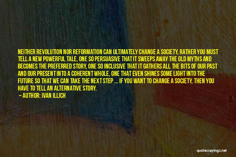 Ivan Illich Quotes: Neither Revolution Nor Reformation Can Ultimately Change A Society, Rather You Must Tell A New Powerful Tale, One So Persuasive