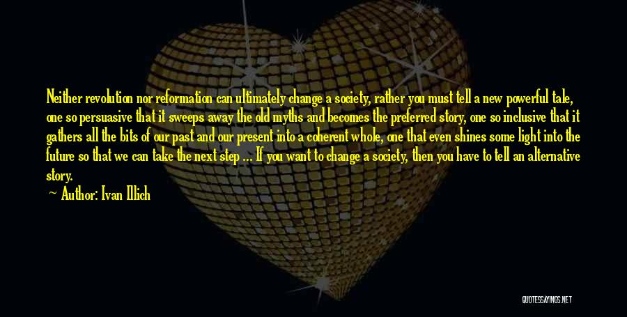 Ivan Illich Quotes: Neither Revolution Nor Reformation Can Ultimately Change A Society, Rather You Must Tell A New Powerful Tale, One So Persuasive