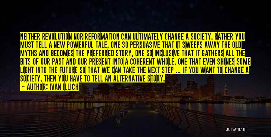 Ivan Illich Quotes: Neither Revolution Nor Reformation Can Ultimately Change A Society, Rather You Must Tell A New Powerful Tale, One So Persuasive