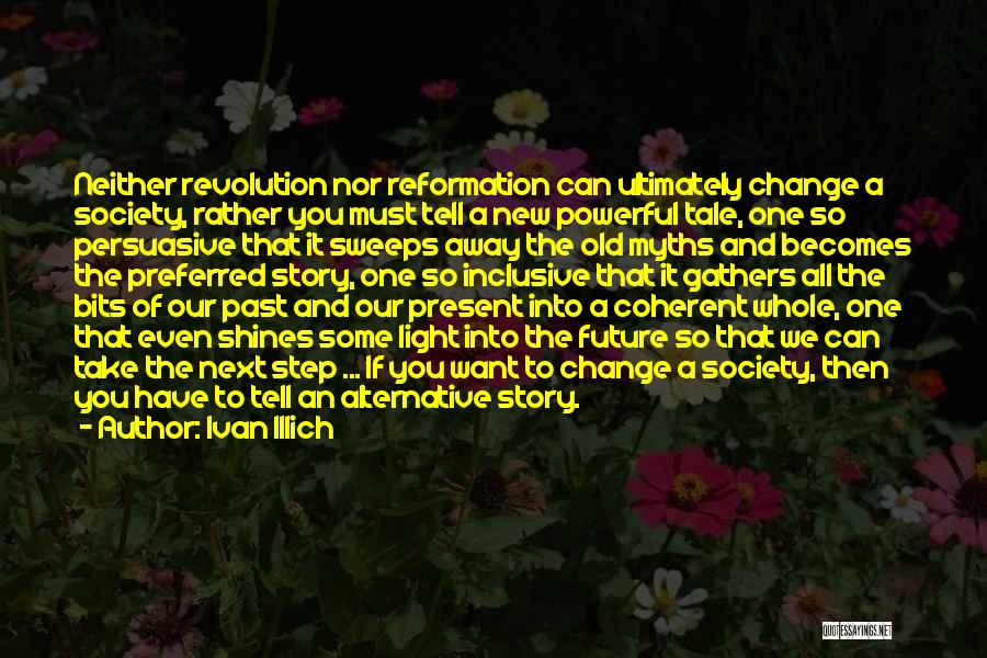 Ivan Illich Quotes: Neither Revolution Nor Reformation Can Ultimately Change A Society, Rather You Must Tell A New Powerful Tale, One So Persuasive