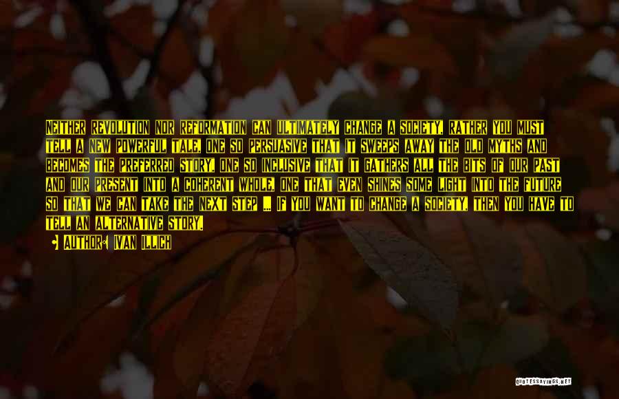 Ivan Illich Quotes: Neither Revolution Nor Reformation Can Ultimately Change A Society, Rather You Must Tell A New Powerful Tale, One So Persuasive