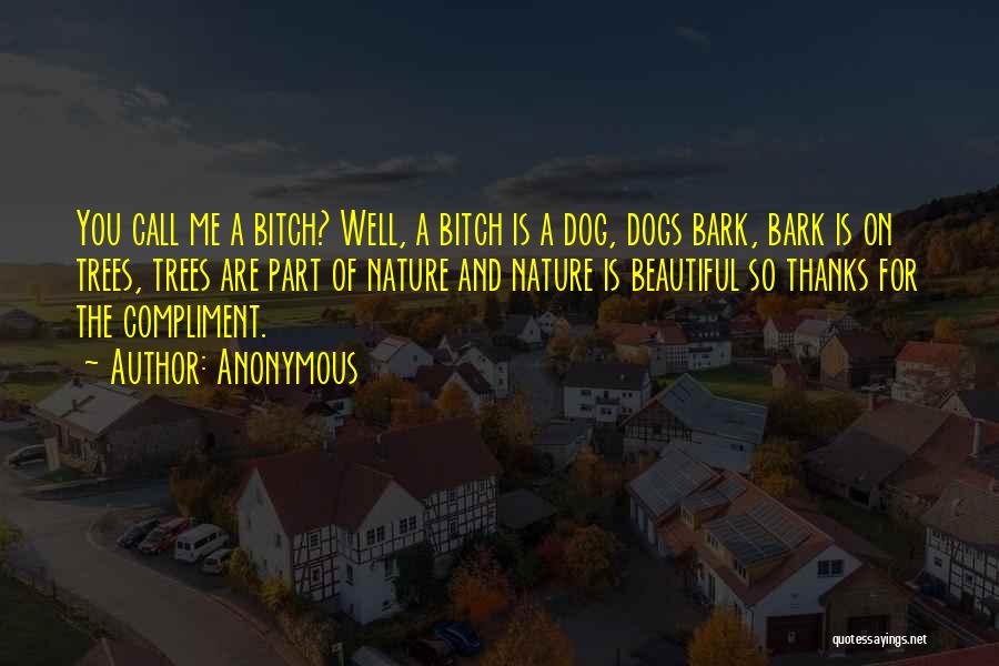 Anonymous Quotes: You Call Me A Bitch? Well, A Bitch Is A Dog, Dogs Bark, Bark Is On Trees, Trees Are Part