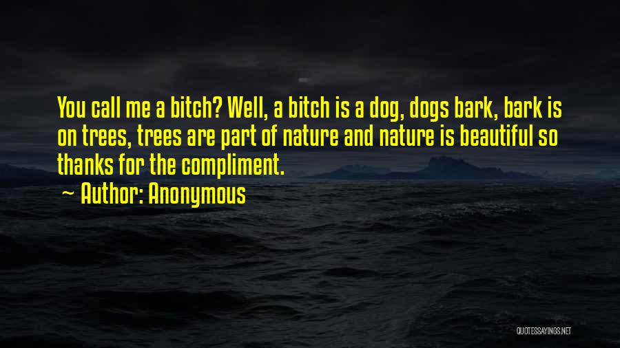 Anonymous Quotes: You Call Me A Bitch? Well, A Bitch Is A Dog, Dogs Bark, Bark Is On Trees, Trees Are Part