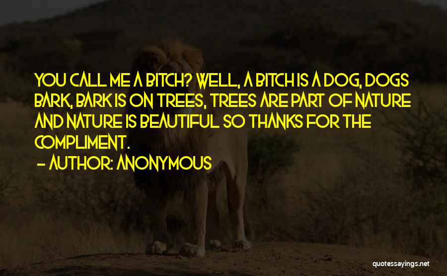 Anonymous Quotes: You Call Me A Bitch? Well, A Bitch Is A Dog, Dogs Bark, Bark Is On Trees, Trees Are Part