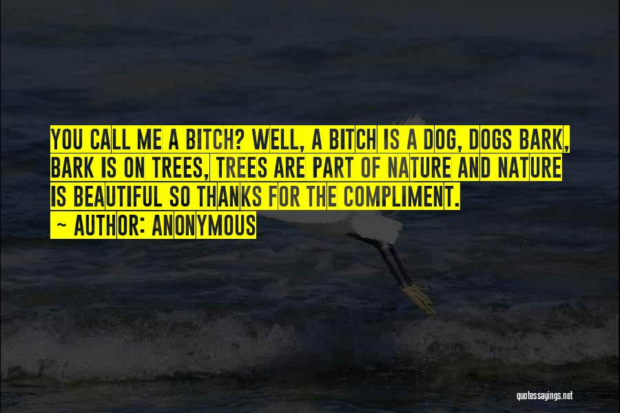 Anonymous Quotes: You Call Me A Bitch? Well, A Bitch Is A Dog, Dogs Bark, Bark Is On Trees, Trees Are Part