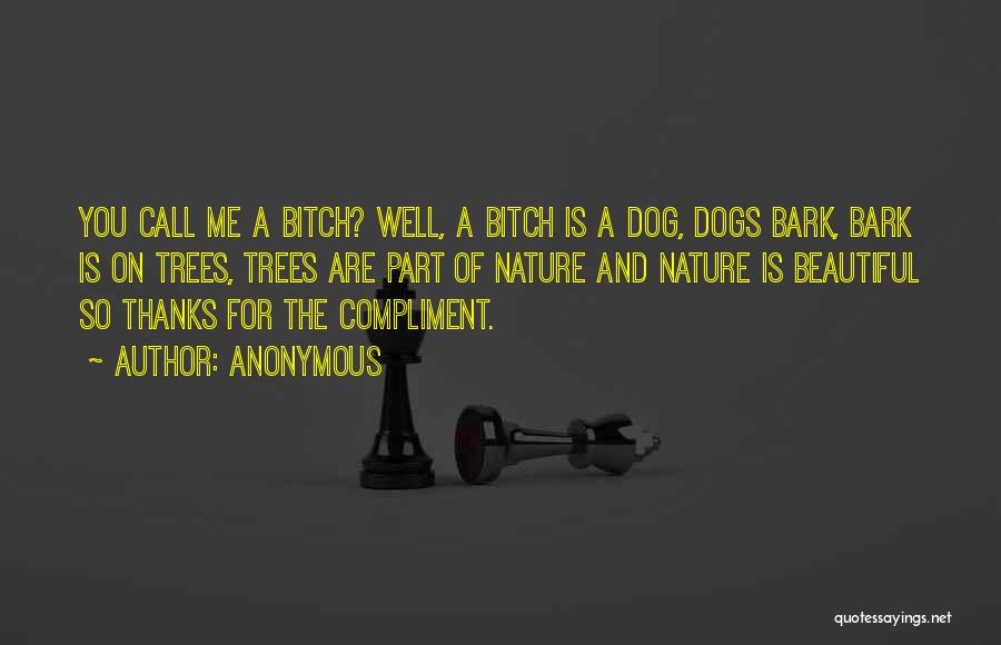 Anonymous Quotes: You Call Me A Bitch? Well, A Bitch Is A Dog, Dogs Bark, Bark Is On Trees, Trees Are Part