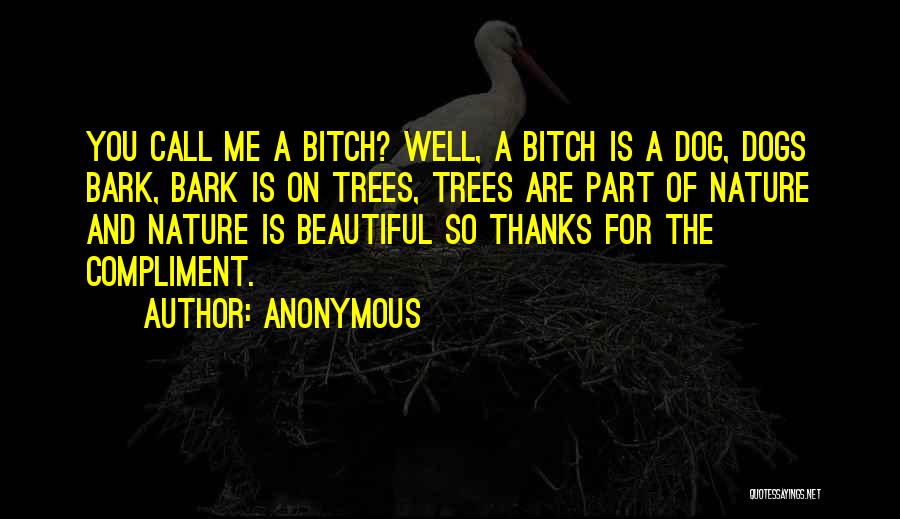 Anonymous Quotes: You Call Me A Bitch? Well, A Bitch Is A Dog, Dogs Bark, Bark Is On Trees, Trees Are Part