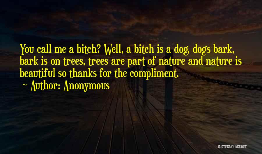 Anonymous Quotes: You Call Me A Bitch? Well, A Bitch Is A Dog, Dogs Bark, Bark Is On Trees, Trees Are Part
