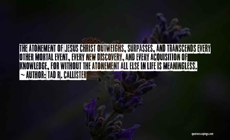 Tad R. Callister Quotes: The Atonement Of Jesus Christ Outweighs, Surpasses, And Transcends Every Other Mortal Event, Every New Discovery, And Every Acquisition Of