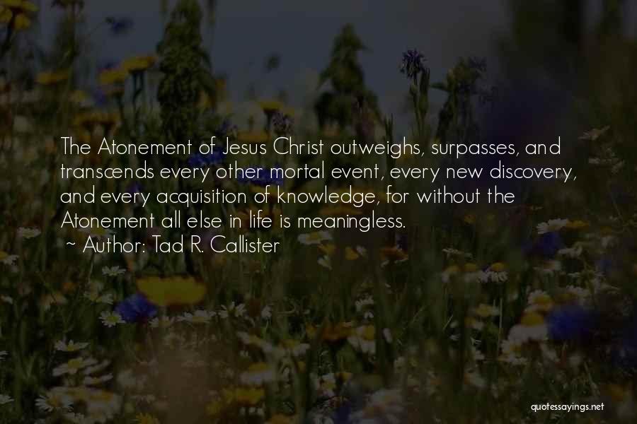 Tad R. Callister Quotes: The Atonement Of Jesus Christ Outweighs, Surpasses, And Transcends Every Other Mortal Event, Every New Discovery, And Every Acquisition Of