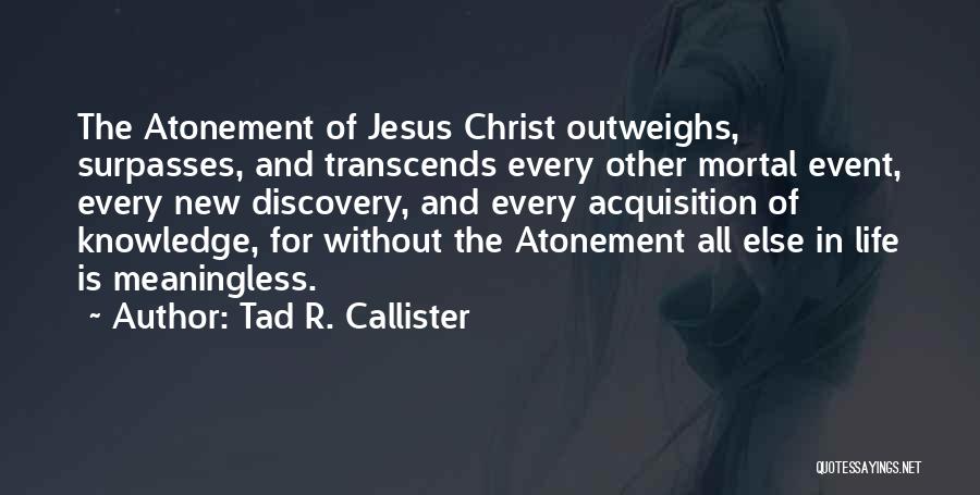 Tad R. Callister Quotes: The Atonement Of Jesus Christ Outweighs, Surpasses, And Transcends Every Other Mortal Event, Every New Discovery, And Every Acquisition Of
