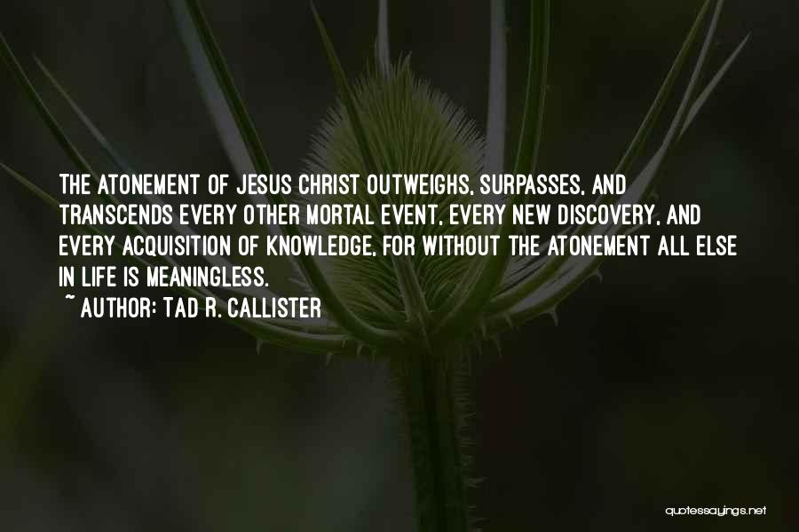 Tad R. Callister Quotes: The Atonement Of Jesus Christ Outweighs, Surpasses, And Transcends Every Other Mortal Event, Every New Discovery, And Every Acquisition Of