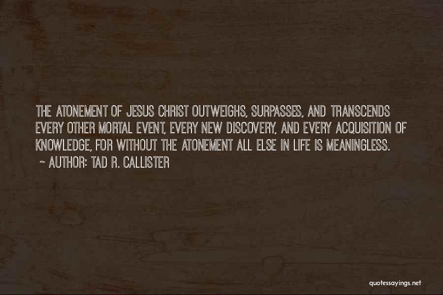 Tad R. Callister Quotes: The Atonement Of Jesus Christ Outweighs, Surpasses, And Transcends Every Other Mortal Event, Every New Discovery, And Every Acquisition Of