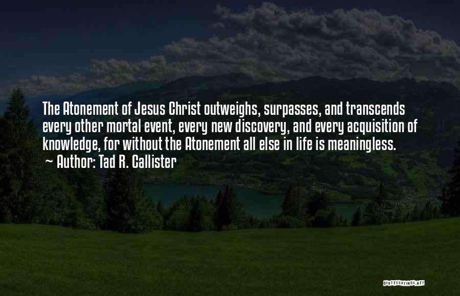 Tad R. Callister Quotes: The Atonement Of Jesus Christ Outweighs, Surpasses, And Transcends Every Other Mortal Event, Every New Discovery, And Every Acquisition Of