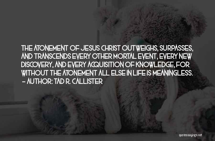 Tad R. Callister Quotes: The Atonement Of Jesus Christ Outweighs, Surpasses, And Transcends Every Other Mortal Event, Every New Discovery, And Every Acquisition Of