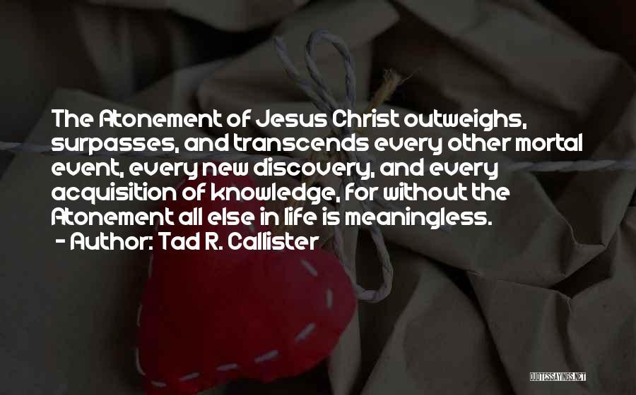 Tad R. Callister Quotes: The Atonement Of Jesus Christ Outweighs, Surpasses, And Transcends Every Other Mortal Event, Every New Discovery, And Every Acquisition Of