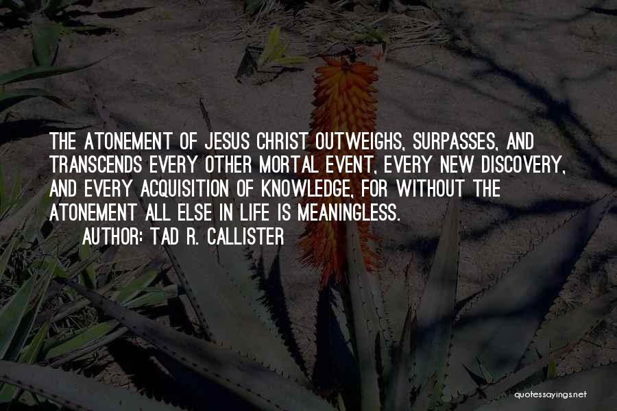 Tad R. Callister Quotes: The Atonement Of Jesus Christ Outweighs, Surpasses, And Transcends Every Other Mortal Event, Every New Discovery, And Every Acquisition Of