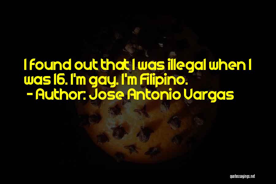 Jose Antonio Vargas Quotes: I Found Out That I Was Illegal When I Was 16. I'm Gay. I'm Filipino.