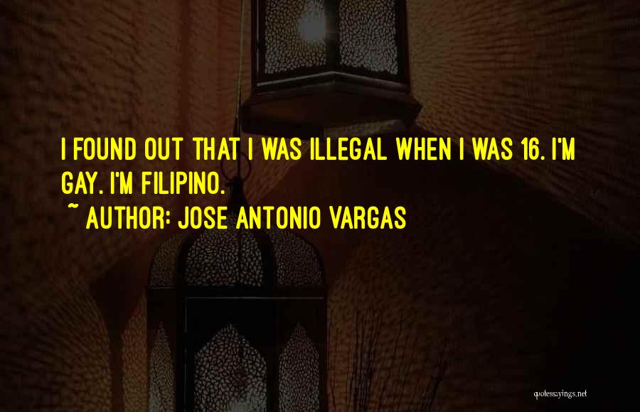 Jose Antonio Vargas Quotes: I Found Out That I Was Illegal When I Was 16. I'm Gay. I'm Filipino.