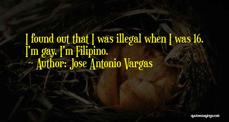Jose Antonio Vargas Quotes: I Found Out That I Was Illegal When I Was 16. I'm Gay. I'm Filipino.