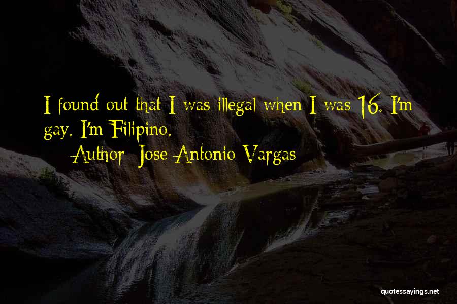 Jose Antonio Vargas Quotes: I Found Out That I Was Illegal When I Was 16. I'm Gay. I'm Filipino.