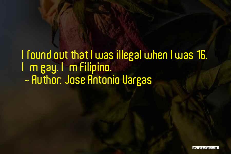 Jose Antonio Vargas Quotes: I Found Out That I Was Illegal When I Was 16. I'm Gay. I'm Filipino.