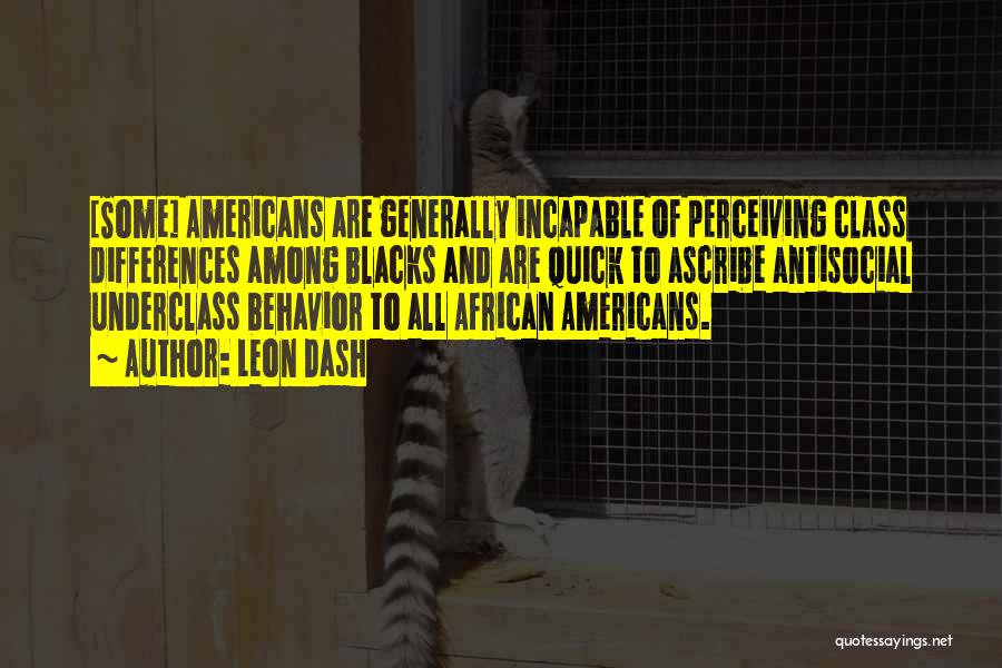 Leon Dash Quotes: [some] Americans Are Generally Incapable Of Perceiving Class Differences Among Blacks And Are Quick To Ascribe Antisocial Underclass Behavior To