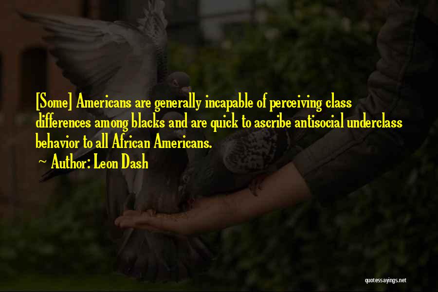 Leon Dash Quotes: [some] Americans Are Generally Incapable Of Perceiving Class Differences Among Blacks And Are Quick To Ascribe Antisocial Underclass Behavior To