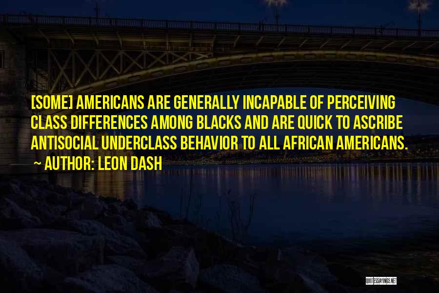 Leon Dash Quotes: [some] Americans Are Generally Incapable Of Perceiving Class Differences Among Blacks And Are Quick To Ascribe Antisocial Underclass Behavior To