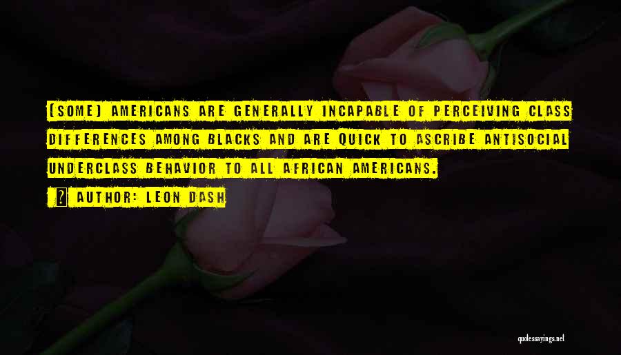 Leon Dash Quotes: [some] Americans Are Generally Incapable Of Perceiving Class Differences Among Blacks And Are Quick To Ascribe Antisocial Underclass Behavior To