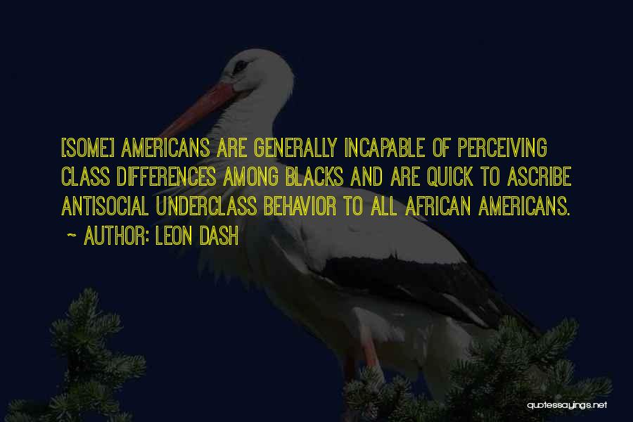 Leon Dash Quotes: [some] Americans Are Generally Incapable Of Perceiving Class Differences Among Blacks And Are Quick To Ascribe Antisocial Underclass Behavior To