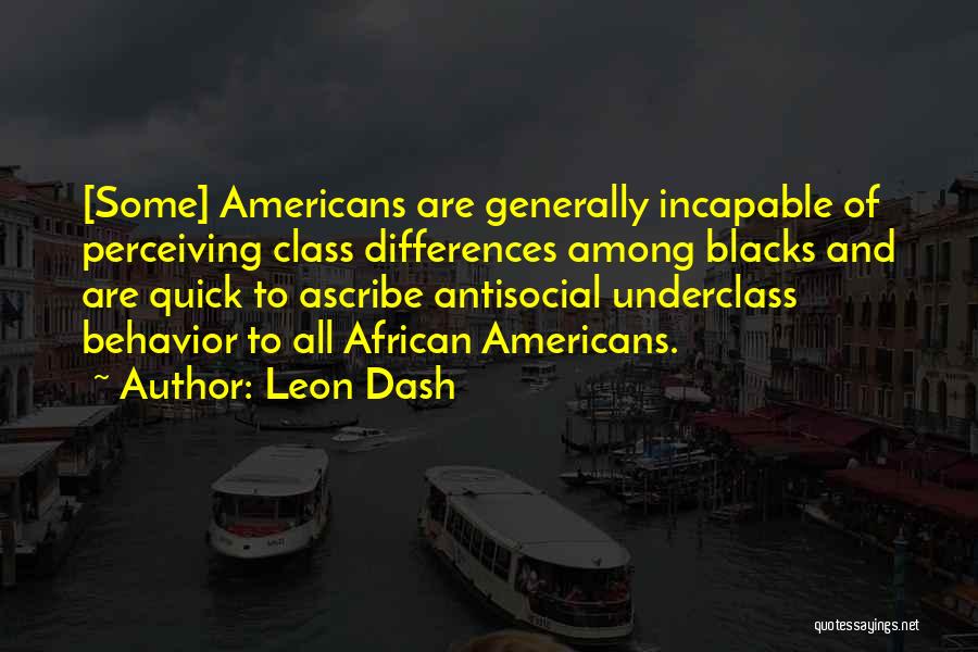 Leon Dash Quotes: [some] Americans Are Generally Incapable Of Perceiving Class Differences Among Blacks And Are Quick To Ascribe Antisocial Underclass Behavior To