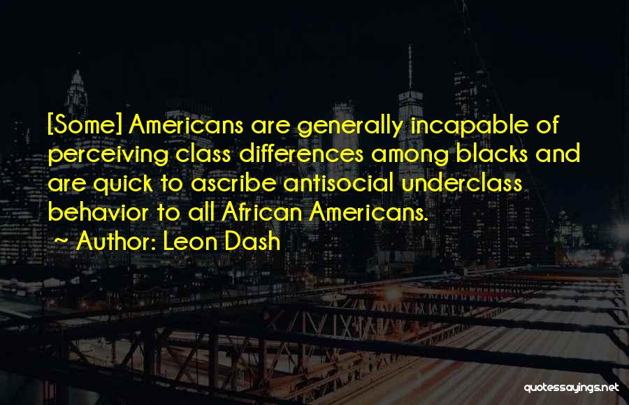 Leon Dash Quotes: [some] Americans Are Generally Incapable Of Perceiving Class Differences Among Blacks And Are Quick To Ascribe Antisocial Underclass Behavior To