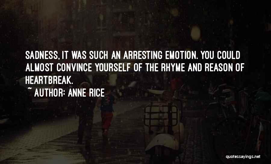 Anne Rice Quotes: Sadness, It Was Such An Arresting Emotion. You Could Almost Convince Yourself Of The Rhyme And Reason Of Heartbreak.