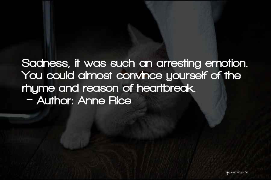 Anne Rice Quotes: Sadness, It Was Such An Arresting Emotion. You Could Almost Convince Yourself Of The Rhyme And Reason Of Heartbreak.