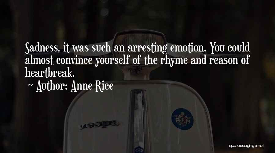 Anne Rice Quotes: Sadness, It Was Such An Arresting Emotion. You Could Almost Convince Yourself Of The Rhyme And Reason Of Heartbreak.