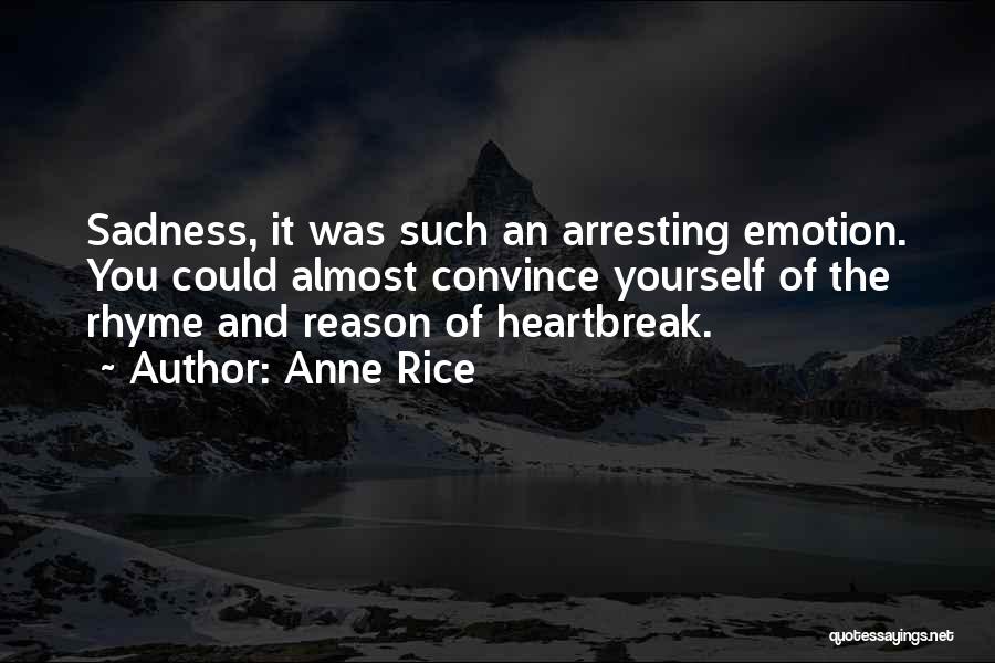 Anne Rice Quotes: Sadness, It Was Such An Arresting Emotion. You Could Almost Convince Yourself Of The Rhyme And Reason Of Heartbreak.