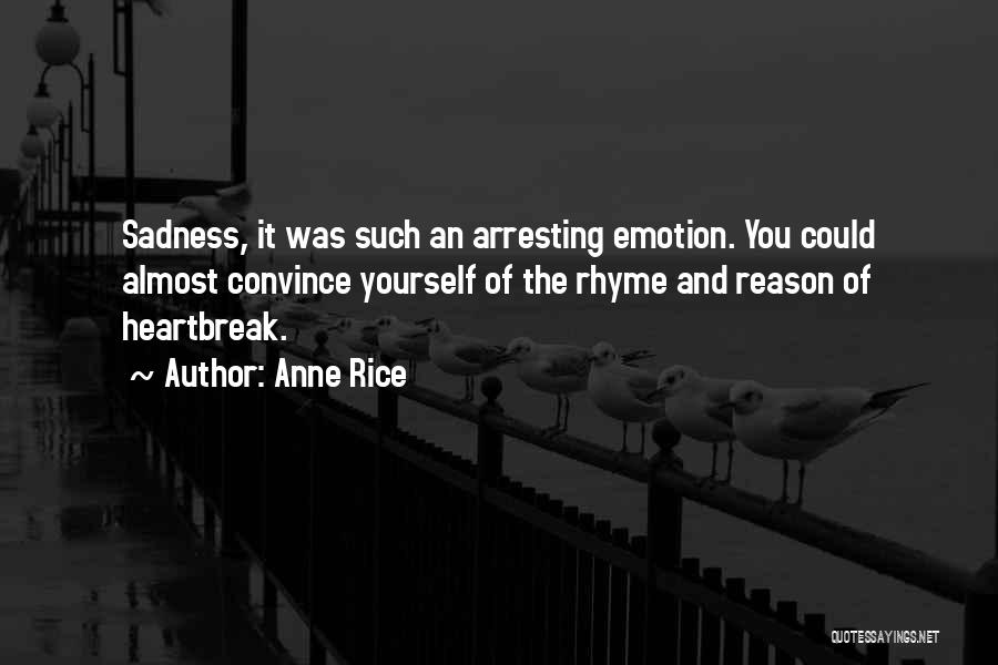 Anne Rice Quotes: Sadness, It Was Such An Arresting Emotion. You Could Almost Convince Yourself Of The Rhyme And Reason Of Heartbreak.