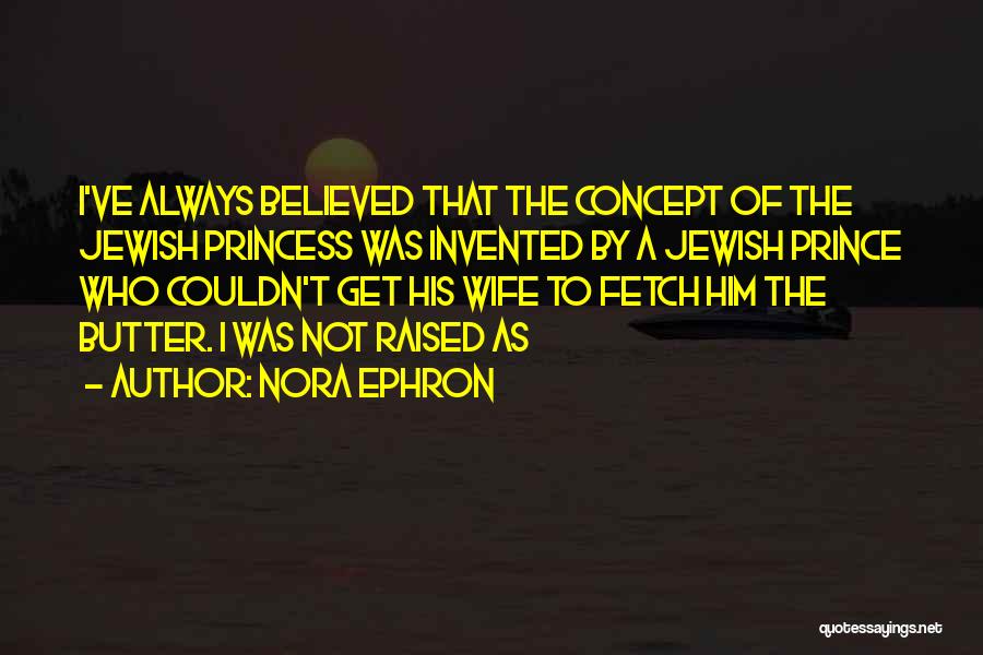 Nora Ephron Quotes: I've Always Believed That The Concept Of The Jewish Princess Was Invented By A Jewish Prince Who Couldn't Get His