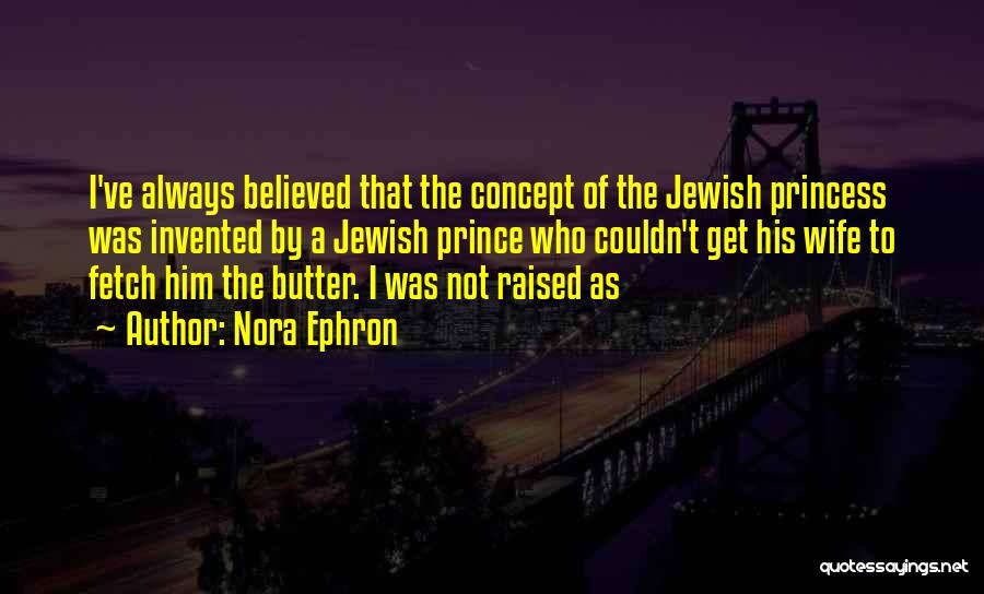 Nora Ephron Quotes: I've Always Believed That The Concept Of The Jewish Princess Was Invented By A Jewish Prince Who Couldn't Get His