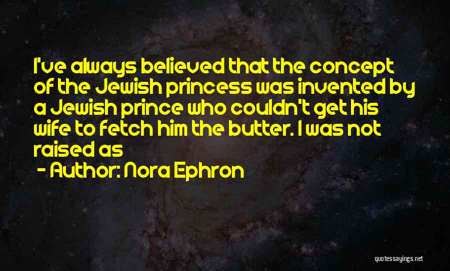 Nora Ephron Quotes: I've Always Believed That The Concept Of The Jewish Princess Was Invented By A Jewish Prince Who Couldn't Get His