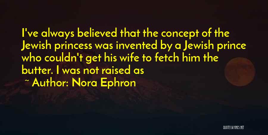 Nora Ephron Quotes: I've Always Believed That The Concept Of The Jewish Princess Was Invented By A Jewish Prince Who Couldn't Get His