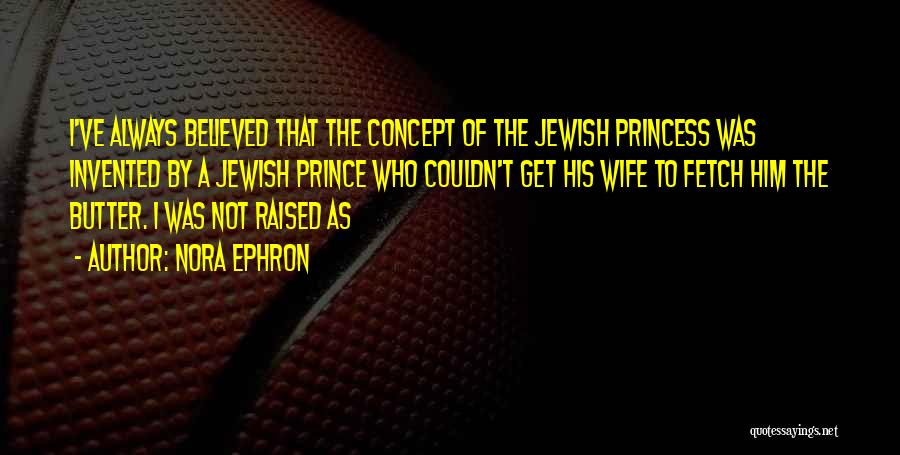 Nora Ephron Quotes: I've Always Believed That The Concept Of The Jewish Princess Was Invented By A Jewish Prince Who Couldn't Get His