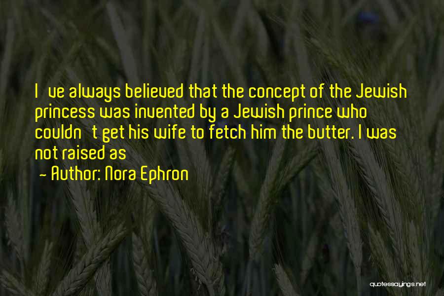 Nora Ephron Quotes: I've Always Believed That The Concept Of The Jewish Princess Was Invented By A Jewish Prince Who Couldn't Get His