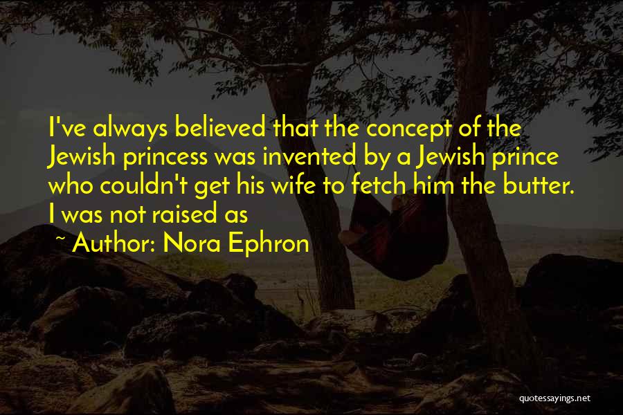 Nora Ephron Quotes: I've Always Believed That The Concept Of The Jewish Princess Was Invented By A Jewish Prince Who Couldn't Get His