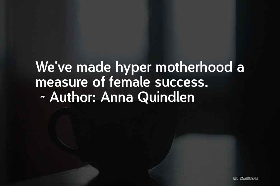 Anna Quindlen Quotes: We've Made Hyper Motherhood A Measure Of Female Success.