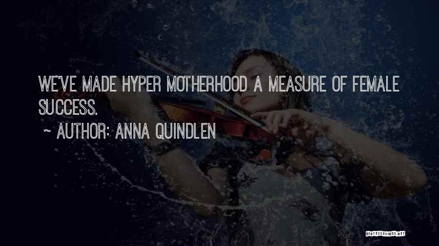 Anna Quindlen Quotes: We've Made Hyper Motherhood A Measure Of Female Success.